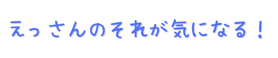 えっさんのそれが気になる！